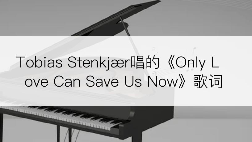 Tobias Stenkjær唱的《Only Love Can Save Us Now》歌词