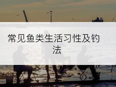 常见鱼类生活习性及钓法