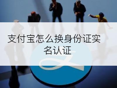 支付宝怎么换身份证实名认证