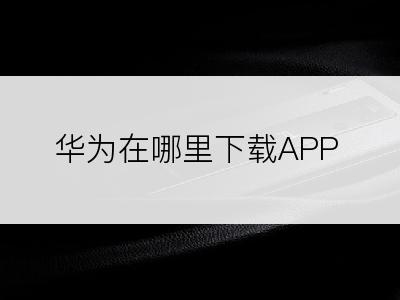 华为在哪里下载APP