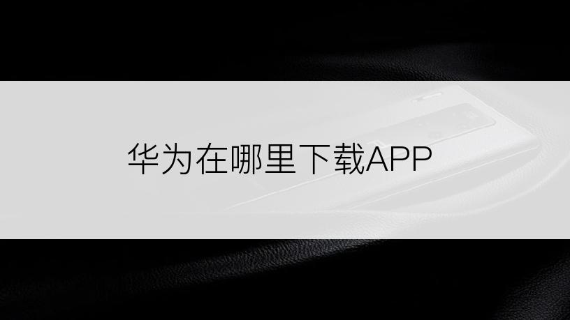 华为在哪里下载APP