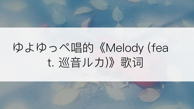 ゆよゆっぺ唱的《Melody (feat. 巡音ルカ)》歌词