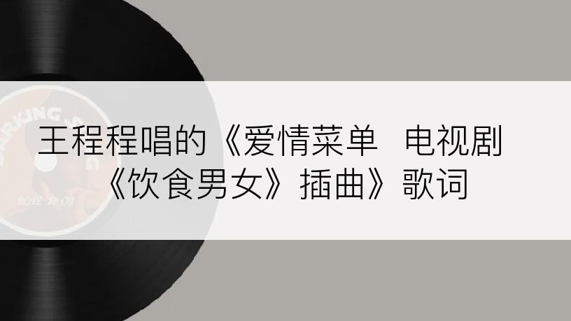 王程程唱的《爱情菜单  电视剧《饮食男女》插曲》歌词