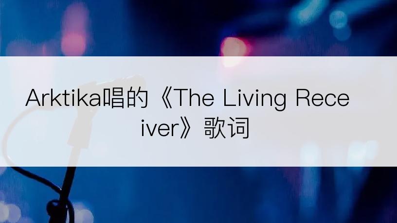 Arktika唱的《The Living Receiver》歌词