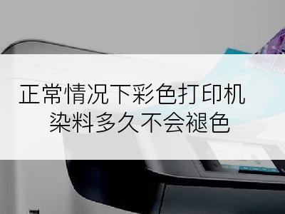 正常情况下彩色打印机染料多久不会褪色