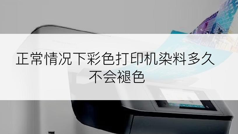 正常情况下彩色打印机染料多久不会褪色