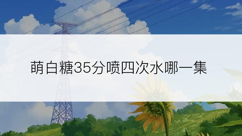 萌白糖35分喷四次水哪一集