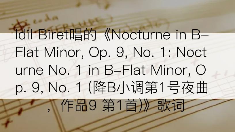 Idil Biret唱的《Nocturne in B-Flat Minor, Op. 9, No. 1: Nocturne No. 1 in B-Flat Minor, Op. 9, No. 1 (降B小调第1号夜曲，作品9 第1首)》歌词