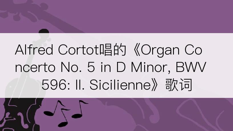 Alfred Cortot唱的《Organ Concerto No. 5 in D Minor, BWV 596: II. Sicilienne》歌词