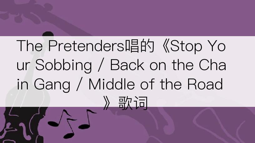 The Pretenders唱的《Stop Your Sobbing / Back on the Chain Gang / Middle of the Road》歌词