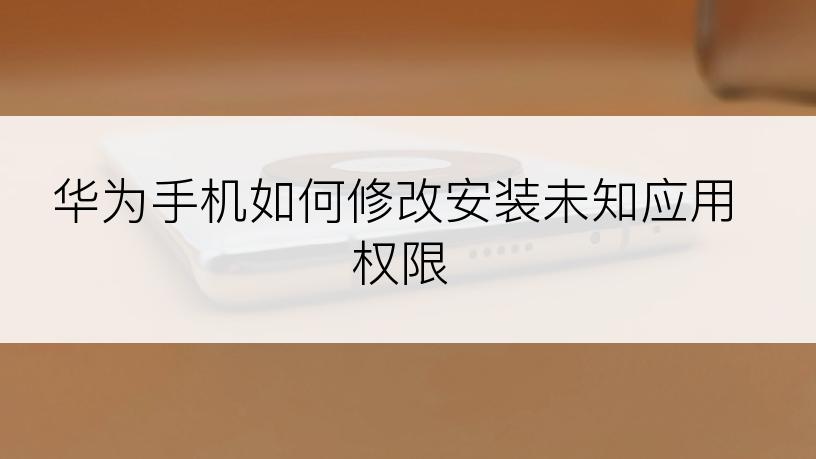 华为手机如何修改安装未知应用权限