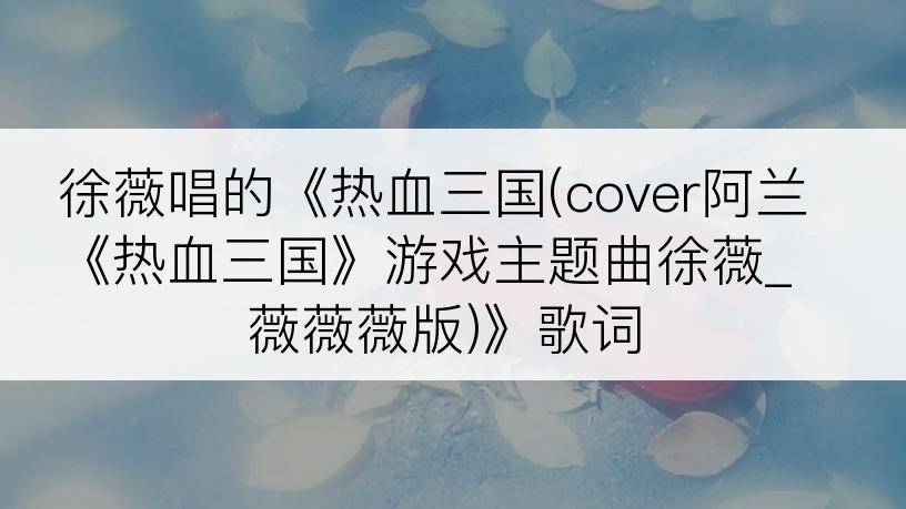 徐薇唱的《热血三国(cover阿兰《热血三国》游戏主题曲徐薇_薇薇薇版)》歌词