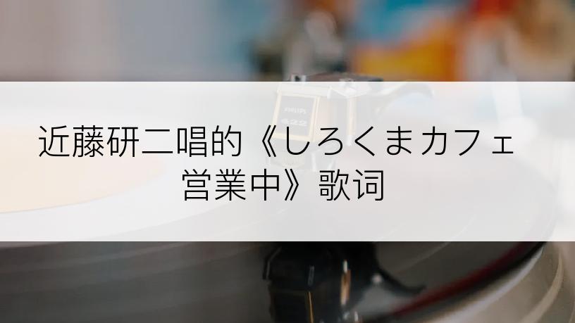 近藤研二唱的《しろくまカフェ営業中》歌词