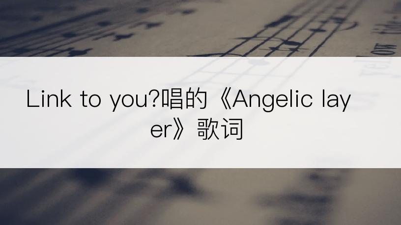 Link to you?唱的《Angelic layer》歌词