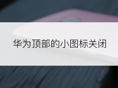  华为顶部的小图标关闭