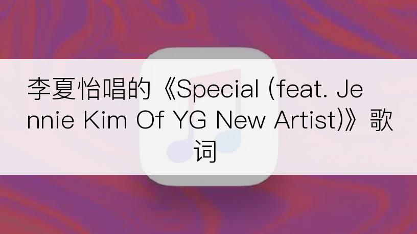 李夏怡唱的《Special (feat. Jennie Kim Of YG New Artist)》歌词