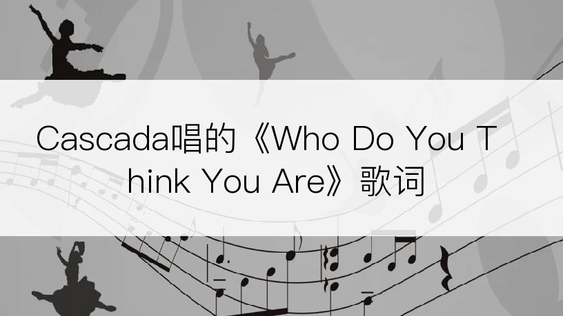 Cascada唱的《Who Do You Think You Are》歌词