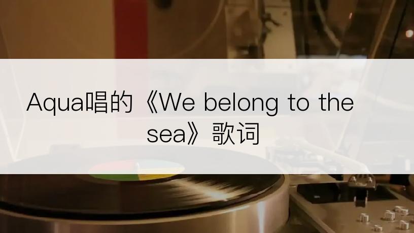 Aqua唱的《We belong to the sea》歌词