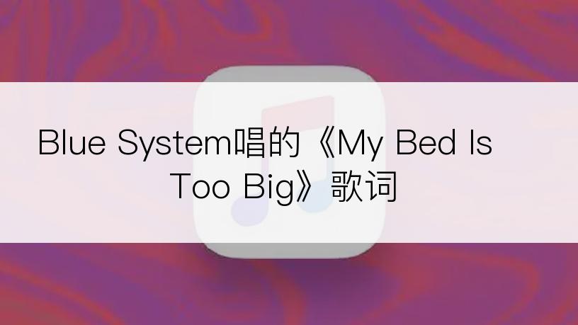 Blue System唱的《My Bed Is Too Big》歌词