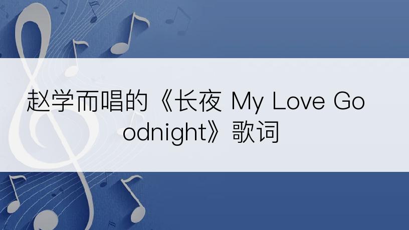 赵学而唱的《长夜 My Love Goodnight》歌词