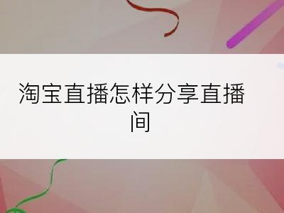 淘宝直播怎样分享直播间