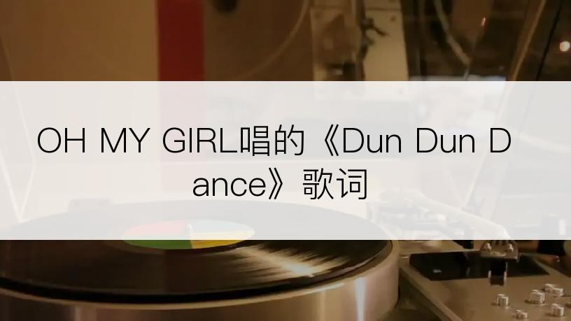 OH MY GIRL唱的《Dun Dun Dance》歌词