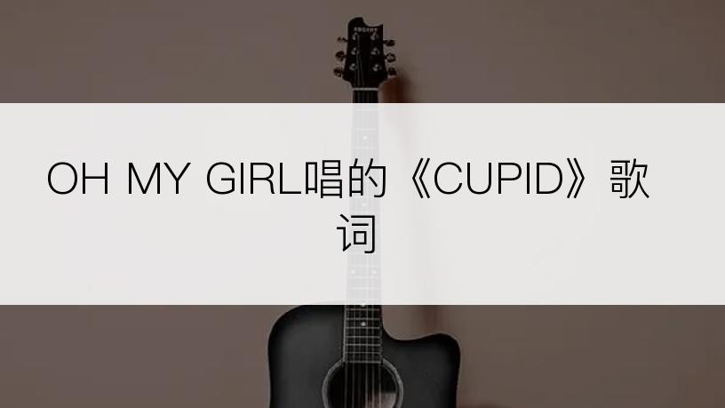 OH MY GIRL唱的《CUPID》歌词