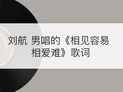 刘航 男唱的《相见容易相爱难》歌词