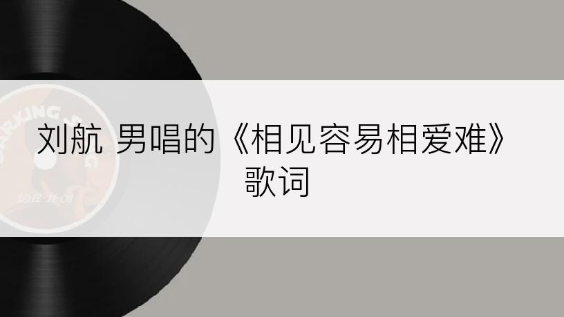 刘航 男唱的《相见容易相爱难》歌词