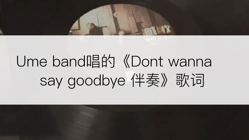 Ume band唱的《Dont wanna say goodbye 伴奏》歌词