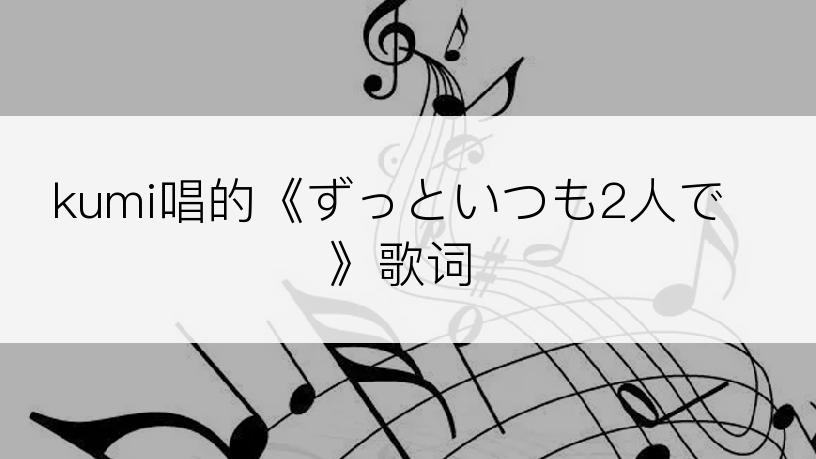 kumi唱的《ずっといつも2人で》歌词