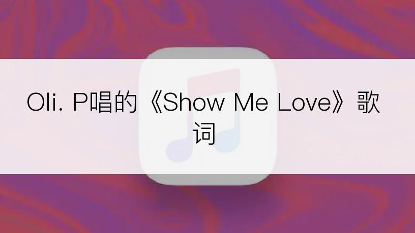 Oli. P唱的《Show Me Love》歌词