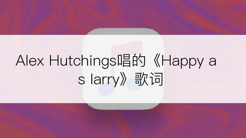 Alex Hutchings唱的《Happy as larry》歌词