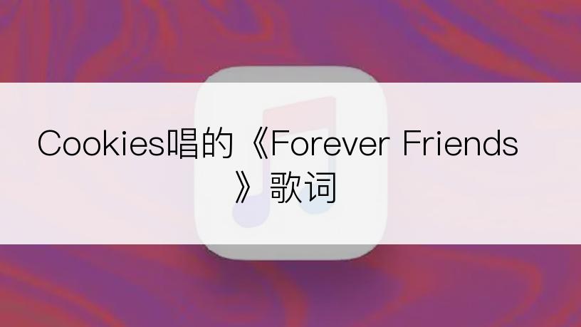 Cookies唱的《Forever Friends》歌词