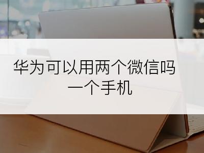 华为可以用两个微信吗一个手机