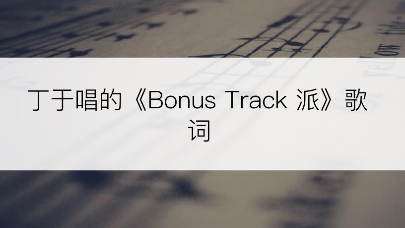 丁于唱的《Bonus Track 派》歌词