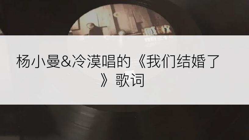 杨小曼&冷漠唱的《我们结婚了》歌词