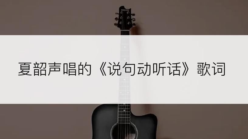 夏韶声唱的《说句动听话》歌词