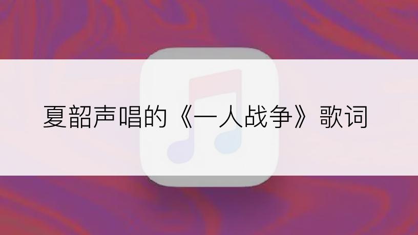 夏韶声唱的《一人战争》歌词