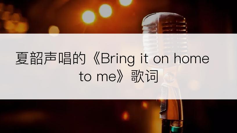 夏韶声唱的《Bring it on home to me》歌词