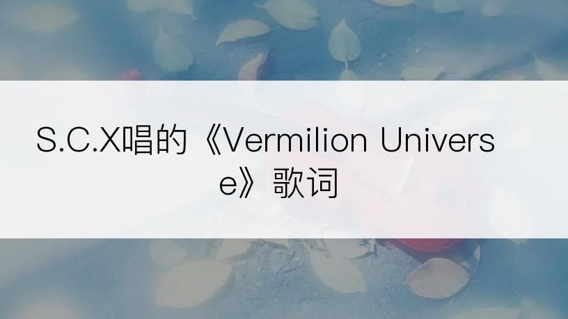 S.C.X唱的《Vermilion Universe》歌词