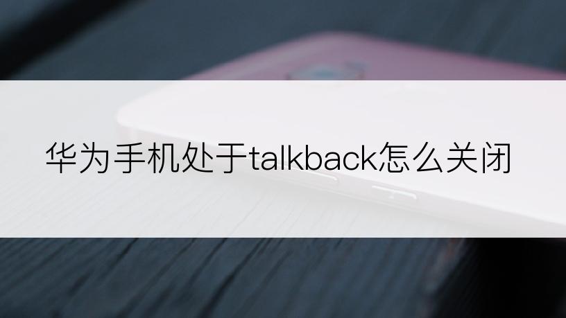 华为手机处于talkback怎么关闭