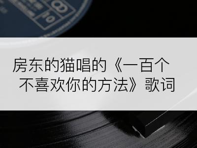 房东的猫唱的《一百个不喜欢你的方法》歌词