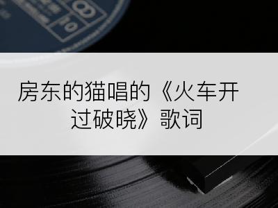 房东的猫唱的《火车开过破晓》歌词