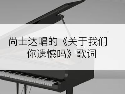 尚士达唱的《关于我们你遗憾吗》歌词