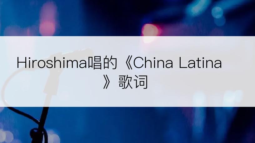 Hiroshima唱的《China Latina》歌词