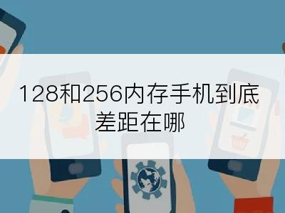 128和256内存手机到底差距在哪