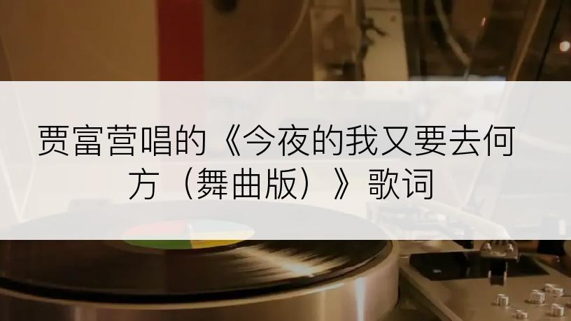 贾富营唱的《今夜的我又要去何方（舞曲版）》歌词