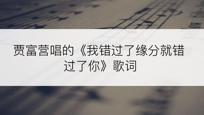 贾富营唱的《我错过了缘分就错过了你》歌词