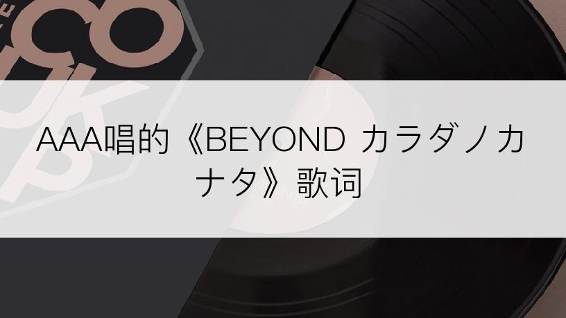 AAA唱的《BEYOND カラダノカナタ》歌词